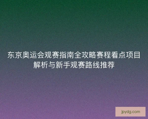 东京奥运会观赛指南全攻略赛程看点项目解析与新手观赛路线推荐