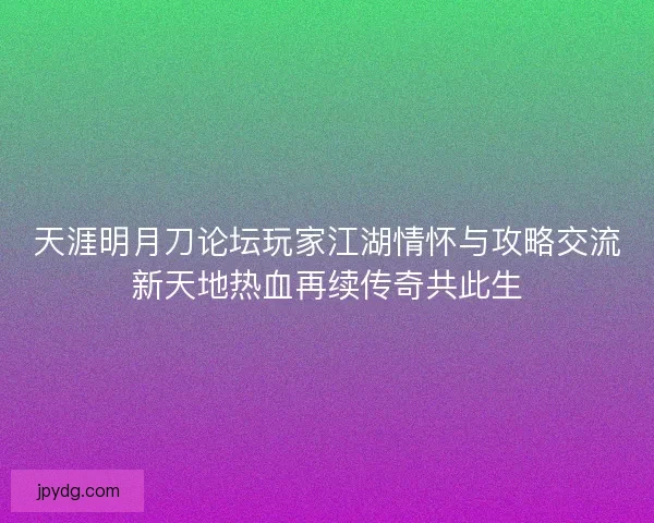 天涯明月刀论坛玩家江湖情怀与攻略交流新天地热血再续传奇共此生