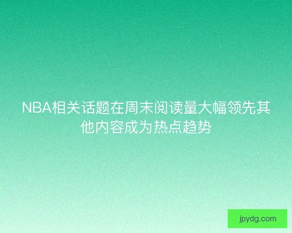 NBA相关话题在周末阅读量大幅领先其他内容成为热点趋势
