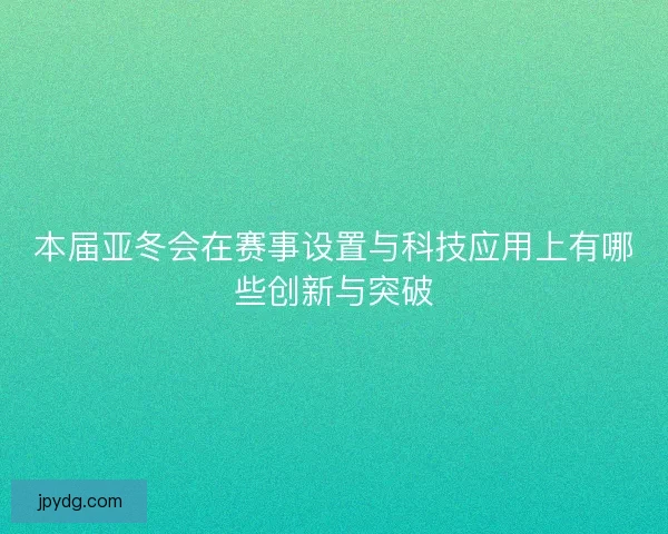 本届亚冬会在赛事设置与科技应用上有哪些创新与突破