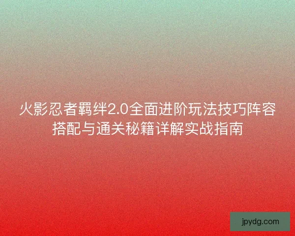 火影忍者羁绊2.0全面进阶玩法技巧阵容搭配与通关秘籍详解实战指南
