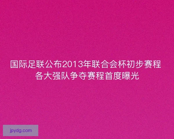 国际足联公布2013年联合会杯初步赛程 各大强队争夺赛程首度曝光