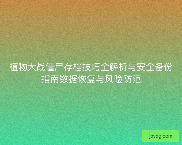 植物大战僵尸存档技巧全解析与安全备份指南数据恢复与风险防范