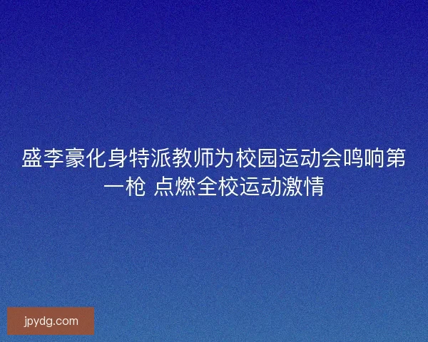 盛李豪化身特派教师为校园运动会鸣响第一枪 点燃全校运动激情