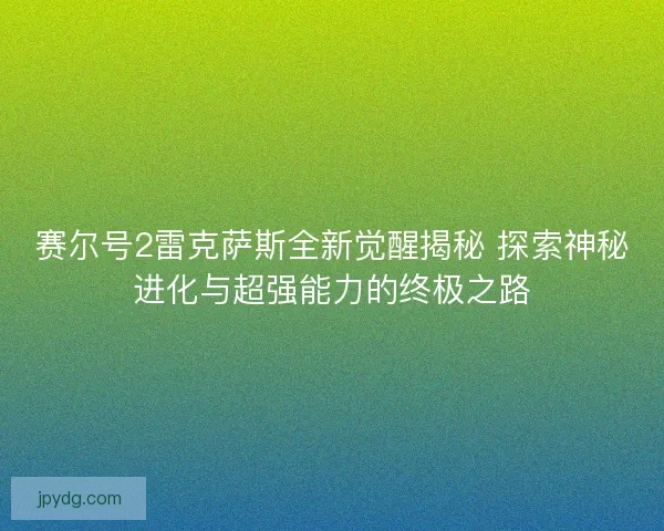 赛尔号2雷克萨斯全新觉醒揭秘 探索神秘进化与超强能力的终极之路