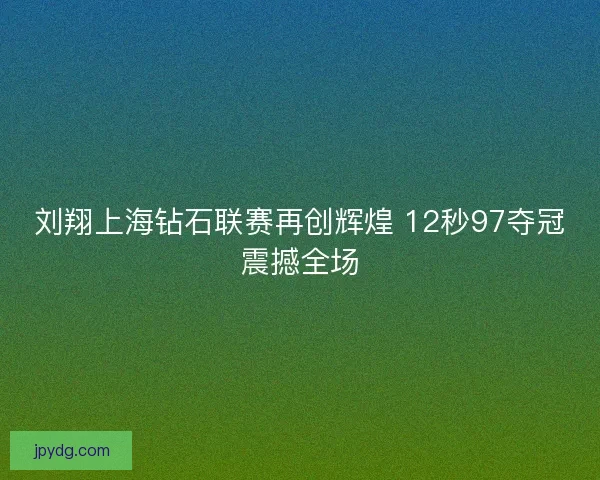刘翔上海钻石联赛再创辉煌 12秒97夺冠震撼全场